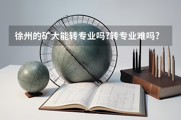 徐州的矿大能转专业吗?转专业难吗?要转该怎么转，需要什么要求?