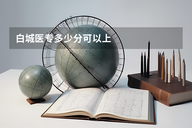 白城医专多少分可以上