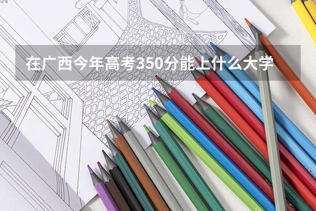 在广西今年高考350分能上什么大学