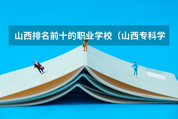 山西排名前十的职业学校（山西专科学校排名）