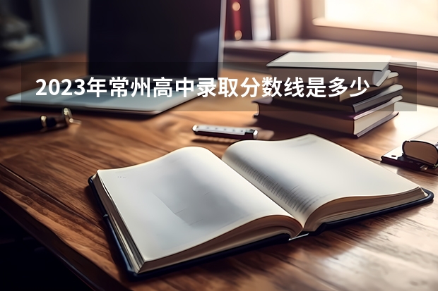 2023年常州高中录取分数线是多少？