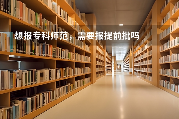 想报专科师范,需要报提前批吗