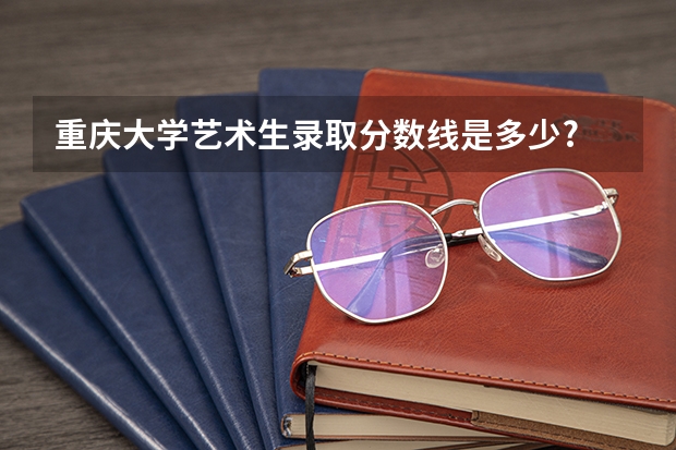 重庆大学艺术生录取分数线是多少?