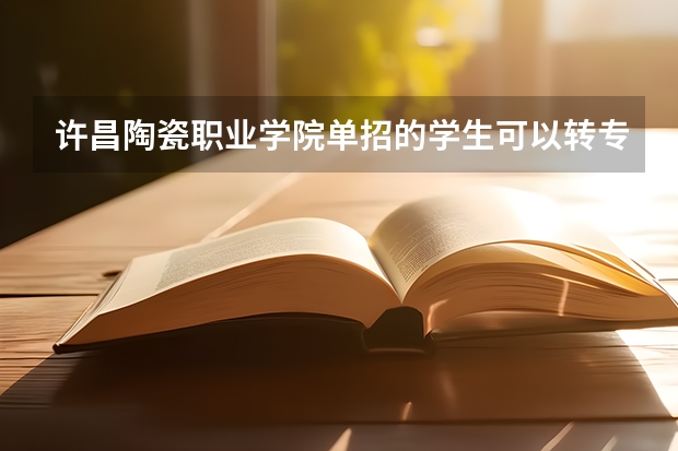 许昌陶瓷职业学院单招的学生可以转专业吗