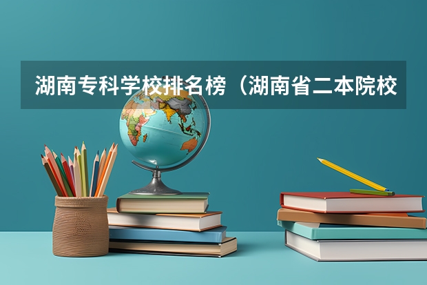 湖南专科学校排名榜（湖南省二本院校（湖南省二本院校排名榜））
