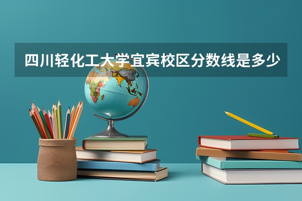 四川轻化工大学宜宾校区分数线是多少？