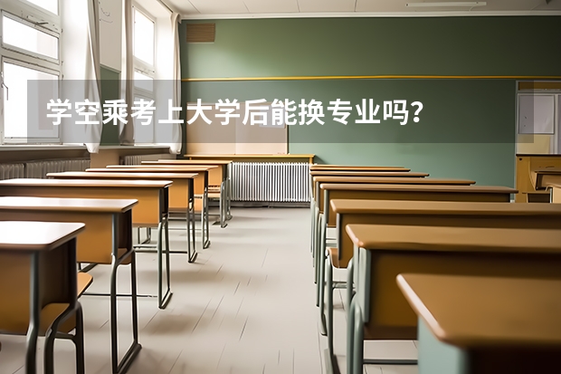 学空乘考上大学后能换专业吗?