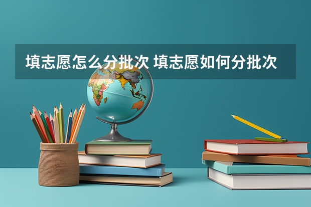 填志愿怎么分批次 填志愿如何分批次