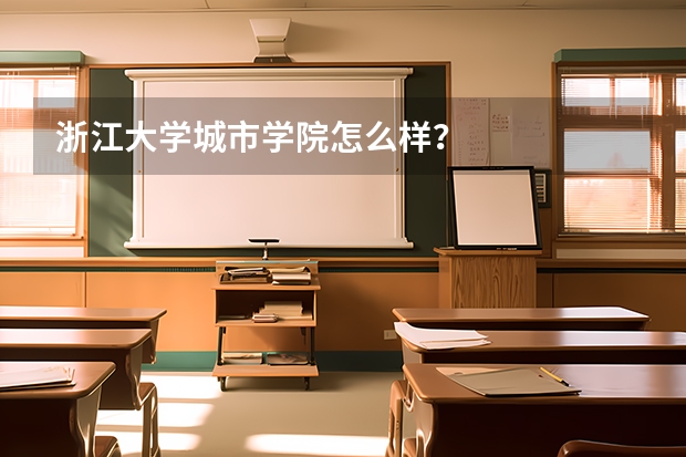 浙江大学城市学院怎么样？