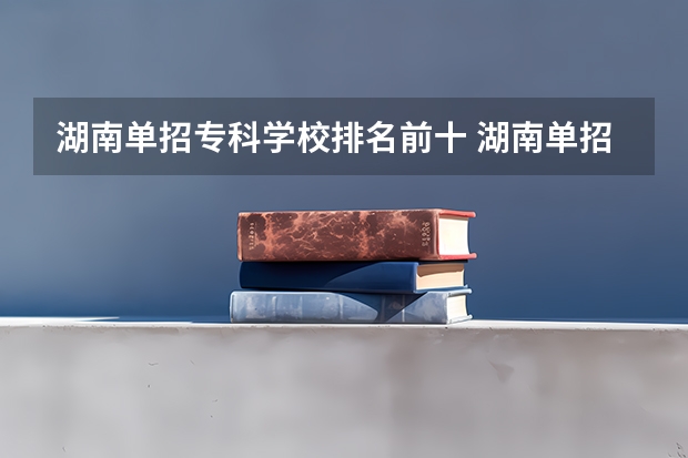 湖南单招专科学校排名前十 湖南单招排名前十的学校