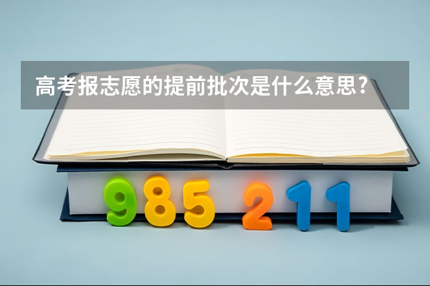 高考报志愿的提前批次是什么意思?