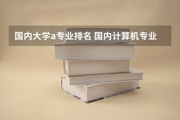 国内大学a专业排名 国内计算机专业排名是怎样的？