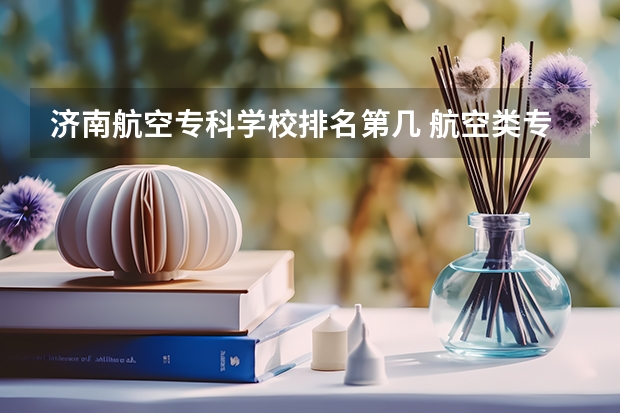 济南航空专科学校排名第几 航空类专科学校排名
