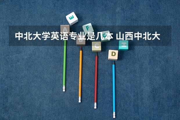 中北大学英语专业是几本 山西中北大学录取分数线