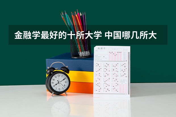 金融学最好的十所大学 中国哪几所大学“金融学”实力最强？