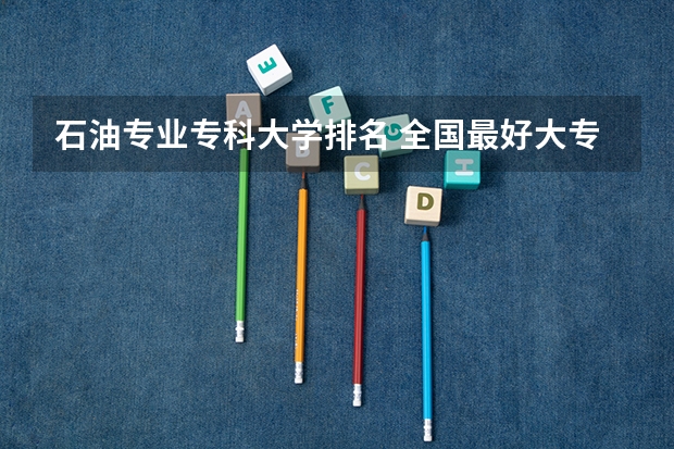 石油专业专科大学排名 全国最好大专排名