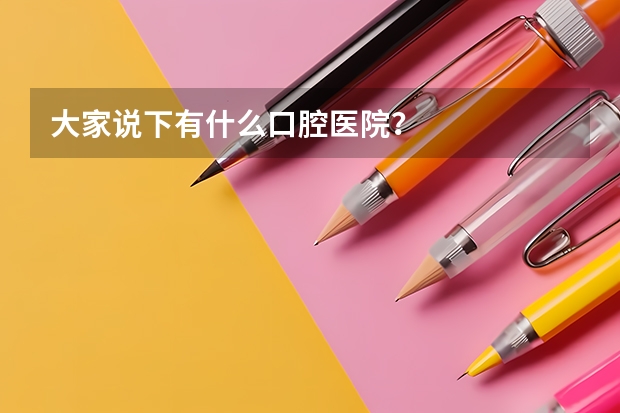 大家说下有什么口腔医院？
