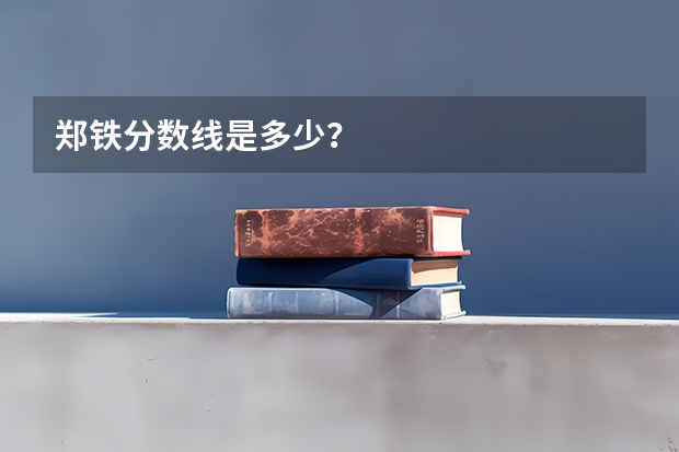 郑铁分数线是多少？