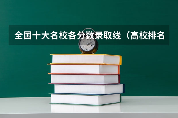 全国十大名校各分数录取线（高校排名及录取分数线）