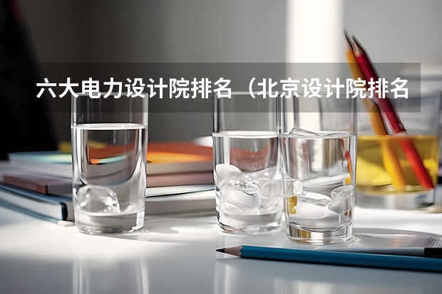 六大电力设计院排名（北京设计院排名前十强）