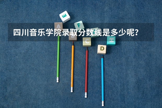 四川音乐学院录取分数线是多少呢？