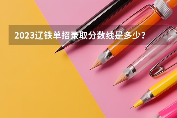 2023辽铁单招录取分数线是多少？