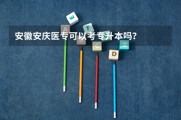 安徽安庆医专可以考专升本吗？