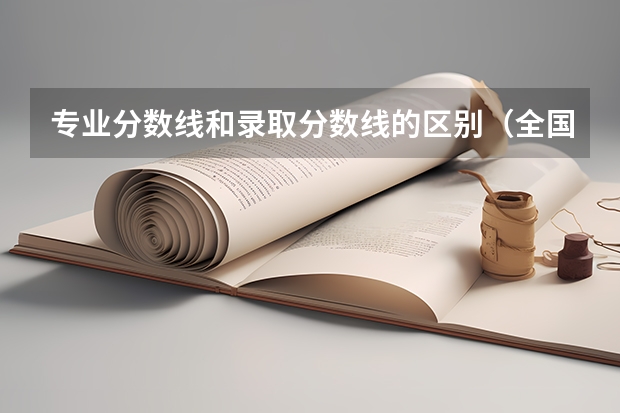专业分数线和录取分数线的区别（全国各高校录取分数线一览表）