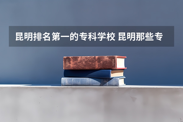 昆明排名第一的专科学校 昆明那些专科学校比较好