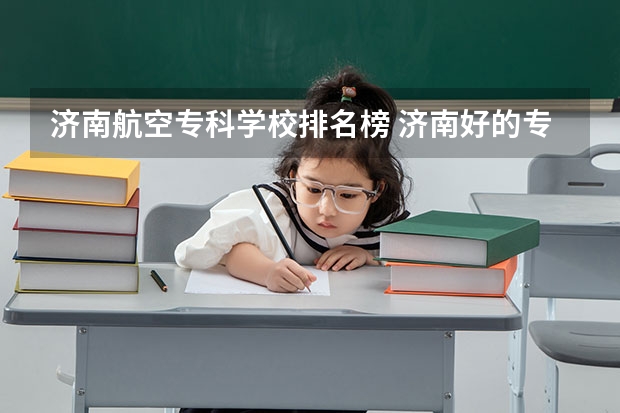 济南航空专科学校排名榜 济南好的专科学校排名公办