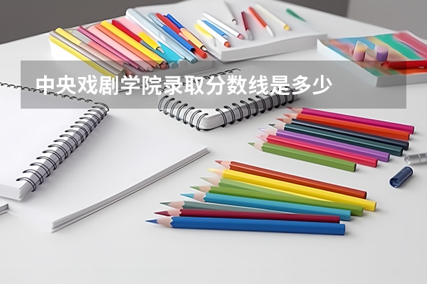 中央戏剧学院录取分数线是多少