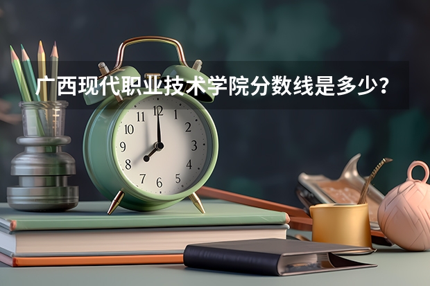 广西现代职业技术学院分数线是多少？