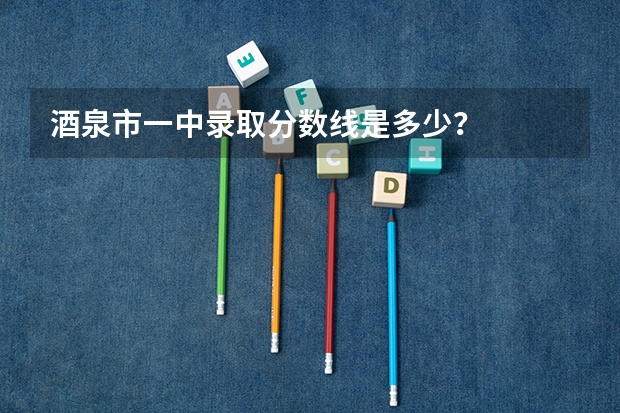 酒泉市一中录取分数线是多少？