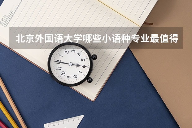 北京外国语大学哪些小语种专业最值得读？
