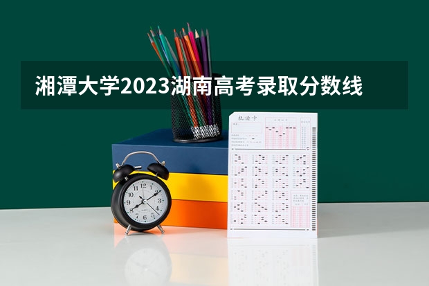 湘潭大学2023湖南高考录取分数线是多少？