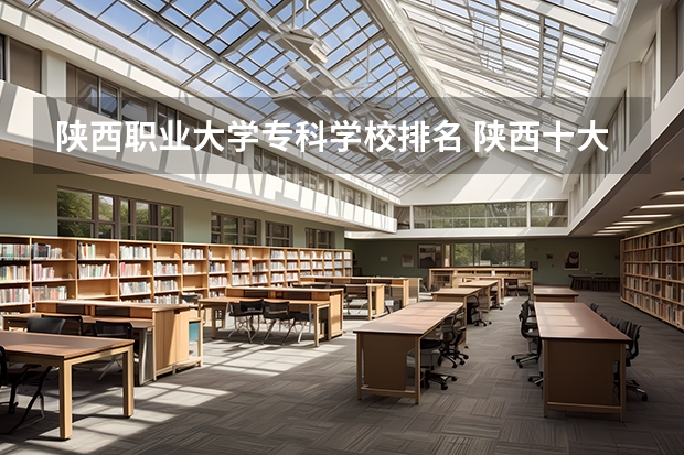 陕西职业大学专科学校排名 陕西十大职业学校排名