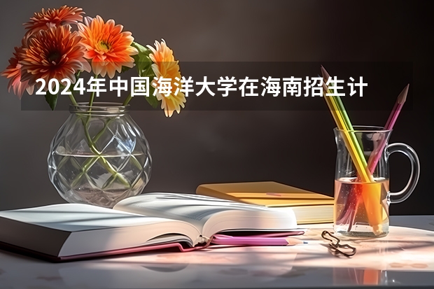 2024年中国海洋大学在海南招生计划（招生人数）