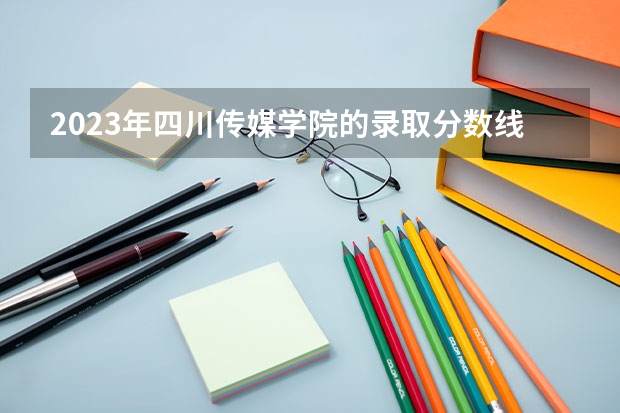 2023年四川传媒学院的录取分数线是多少？