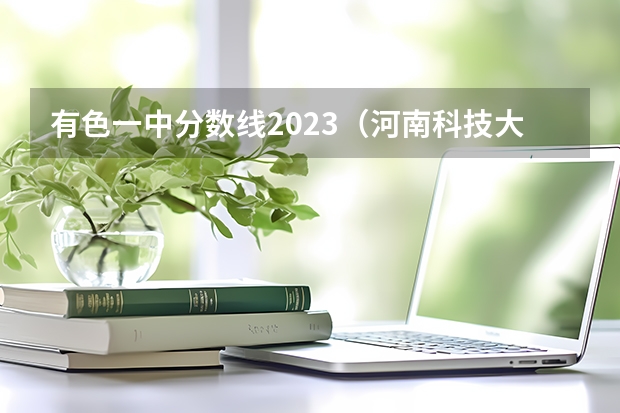 有色一中分数线2023（河南科技大学二本专业）