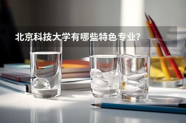 北京科技大学有哪些特色专业？