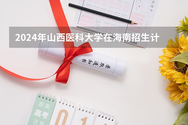 2024年山西医科大学在海南招生计划（招生人数）