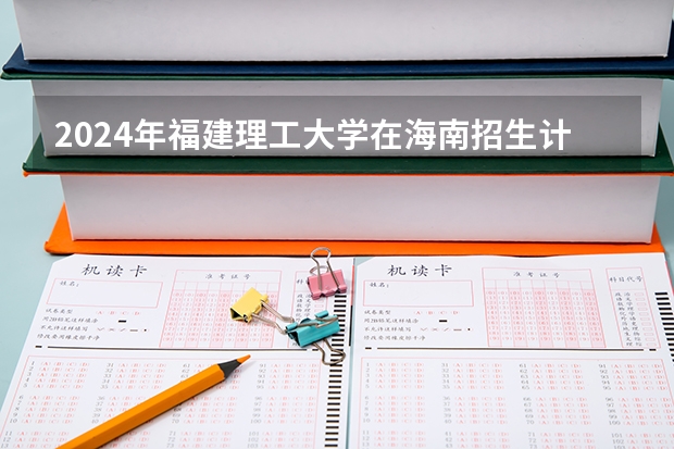 2024年福建理工大学在海南招生计划（招生人数）