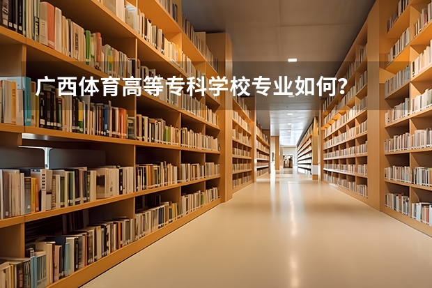广西体育高等专科学校专业如何？