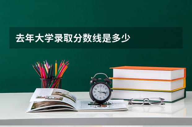 去年大学录取分数线是多少