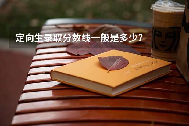 定向生录取分数线一般是多少？