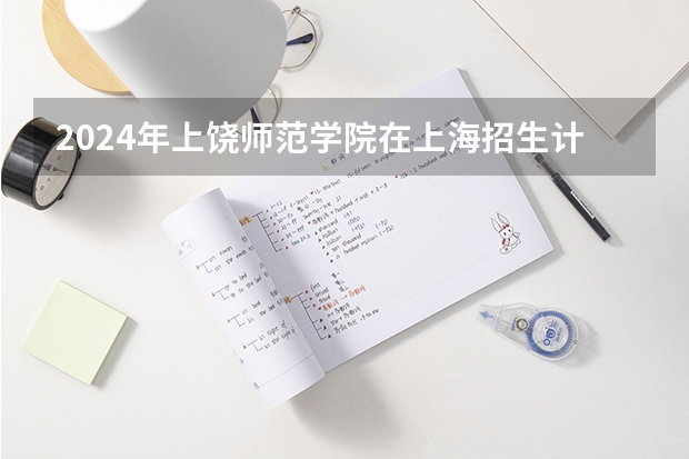 2024年上饶师范学院在上海招生计划（招生人数）