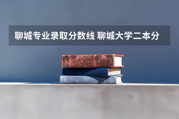 聊城专业录取分数线 聊城大学二本分数线