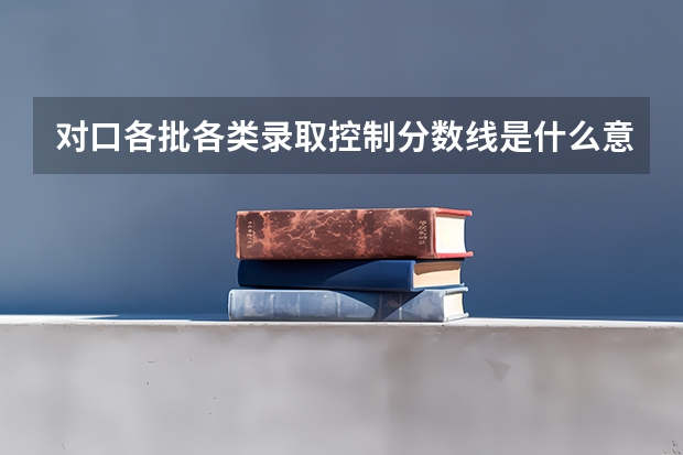 对口各批各类录取控制分数线是什么意思?