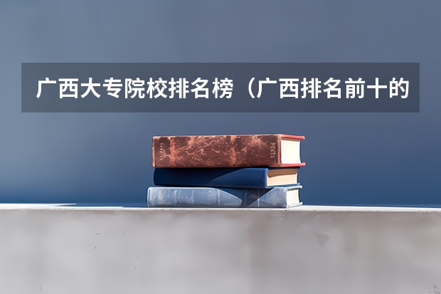 广西大专院校排名榜（广西排名前十的大学）