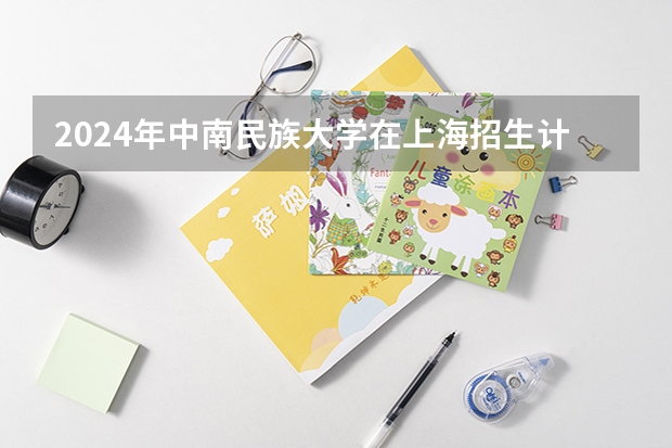 2024年中南民族大学在上海招生计划（招生人数）